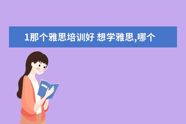 1那个雅思培训好 想学雅思,哪个培训机构比较推荐呀?