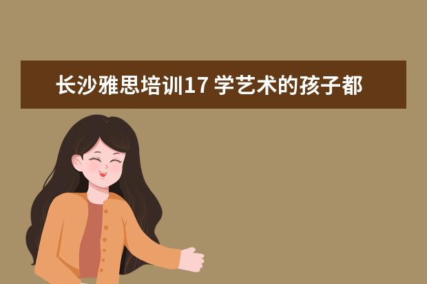 长沙雅思培训17 学艺术的孩子都能学些什么专业?