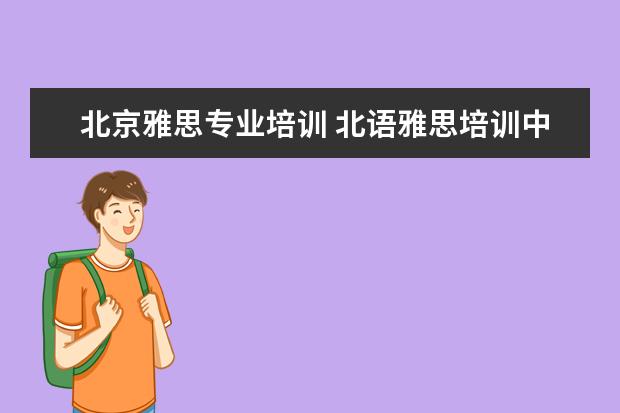 北京雅思专业培训 北语雅思培训中心怎样?是如何收费的