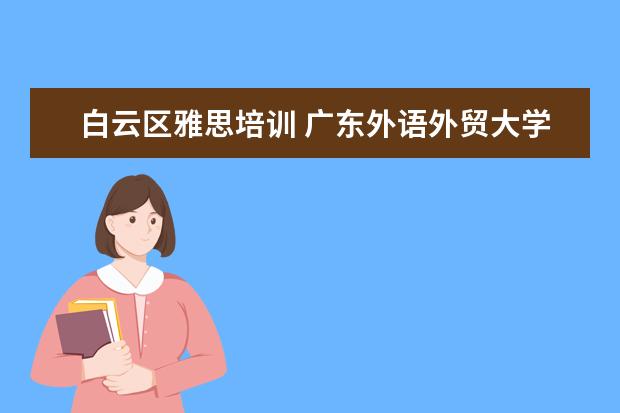 白云区雅思培训 广东外语外贸大学好吗?