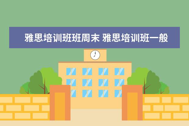 雅思培训班班周末 雅思培训班一般多久