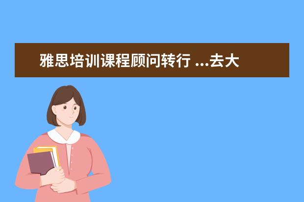 雅思培训课程顾问转行 ...去大公司做行政文员好? 还是去雅思做课程顾问好?...
