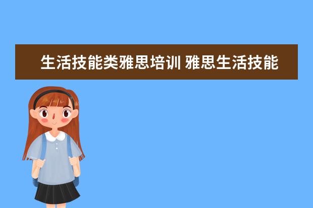 生活技能类雅思培训 雅思生活技能类都会考些什么内容? ?