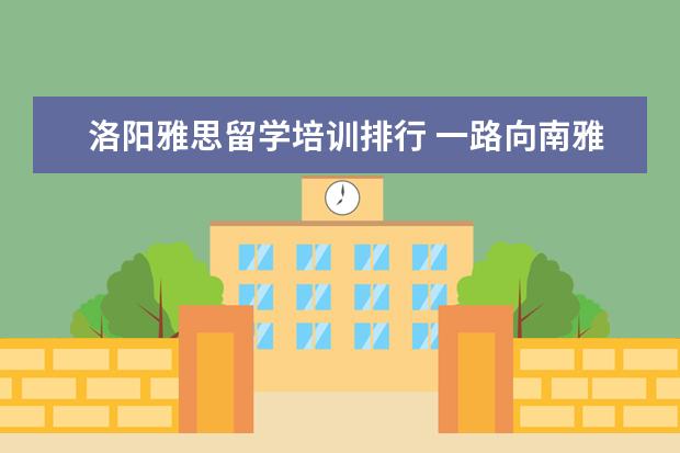 洛阳雅思留学培训排行 一路向南雅思洛阳怎么样