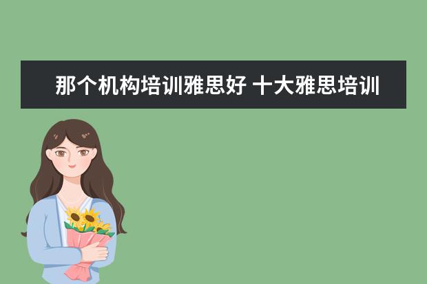 那个机构培训雅思好 十大雅思培训机构排名,雅思培训哪个好