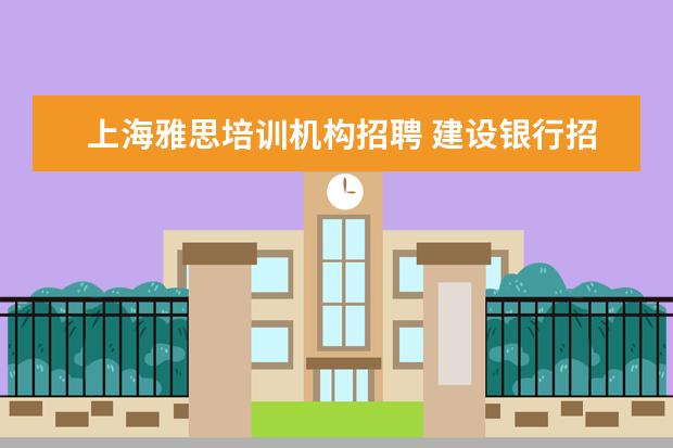 上海雅思培训机构招聘 建设银行招考有什么标准