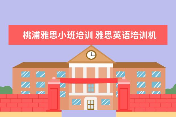 桃浦雅思小班培训 雅思英语培训机构哪家比较好?求推荐