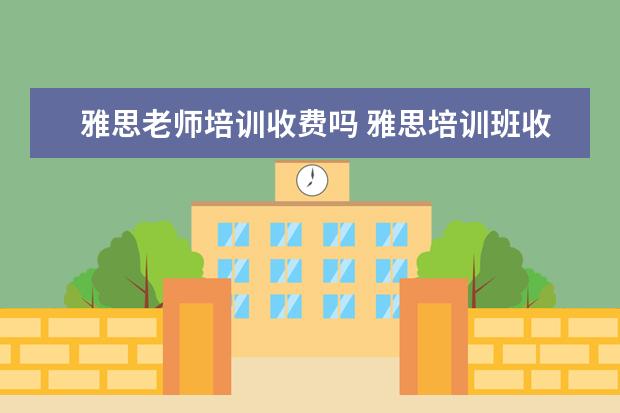 雅思老师培训收费吗 雅思培训班收费是多少