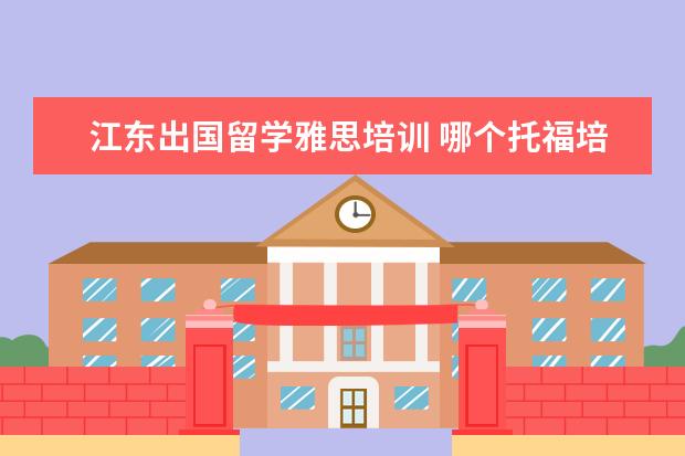 江东出国留学雅思培训 哪个托福培训机构最好