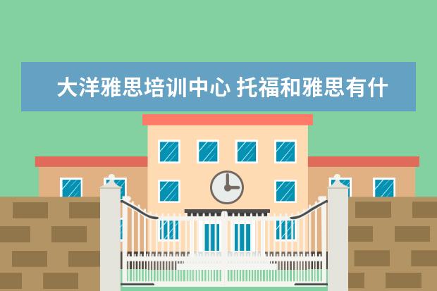 大洋雅思培训中心 托福和雅思有什么区别?