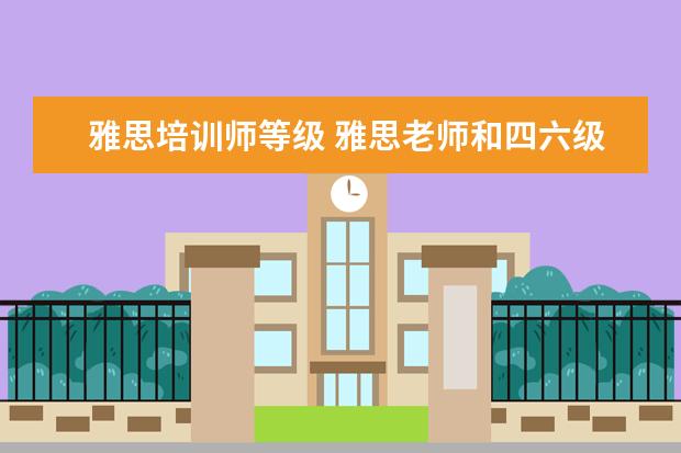 雅思培训师等级 雅思老师和四六级培训哪个有前途