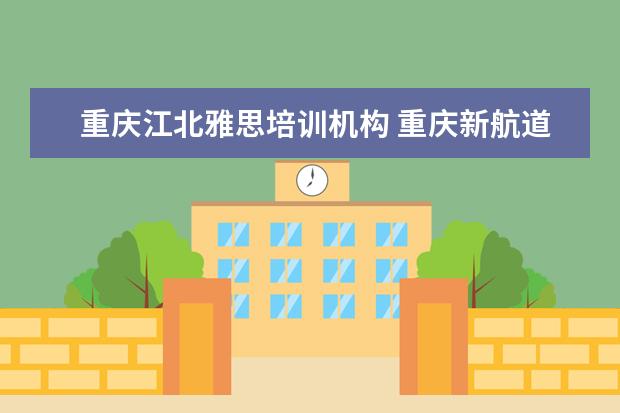 重庆江北雅思培训机构 重庆新航道雅思培训的怎么样,学费贵么