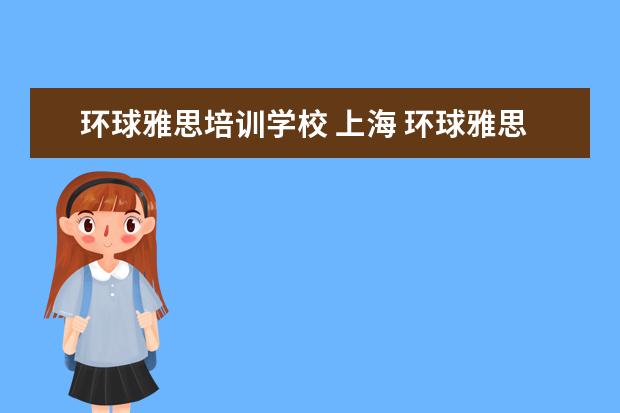 环球雅思培训学校 上海 环球雅思培训学校费用