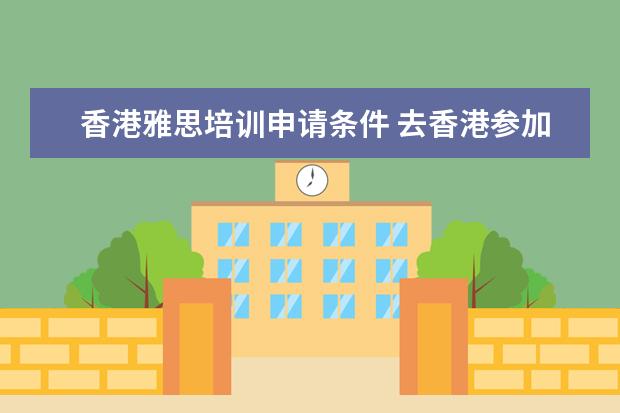 香港雅思培训申请条件 去香港参加雅思考试需要带什么证件?