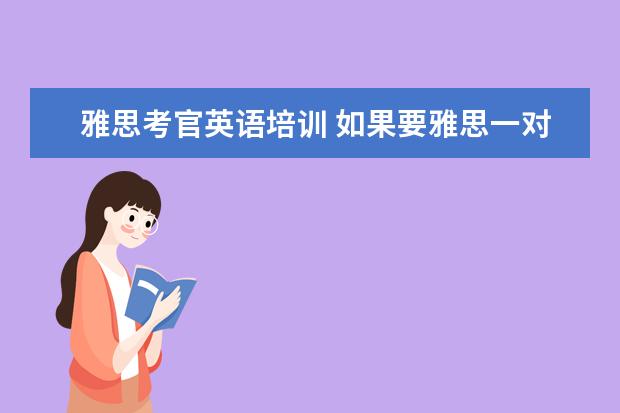 雅思考官英语培训 如果要雅思一对一培训的话,价格大概需要多少钱呀!! ...