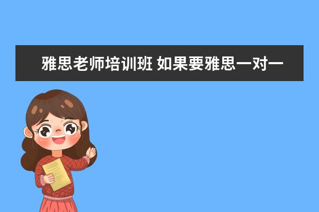 雅思老师培训班 如果要雅思一对一培训的话,价格大概需要多少钱呀!! ...
