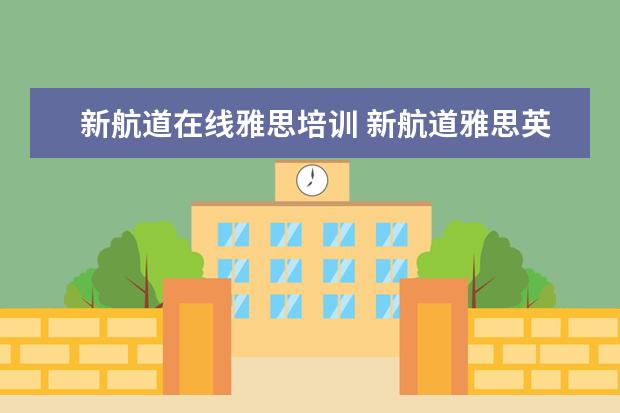 新航道在线雅思培训 新航道雅思英语培训费高吗,一节课多少钱