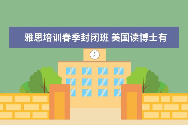 雅思培训春季封闭班 美国读博士有雅思成绩可以吗?美国研究生春季入学和...