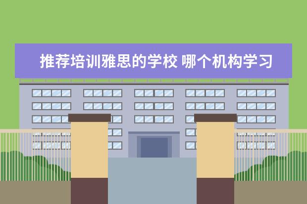 推荐培训雅思的学校 哪个机构学习雅思好