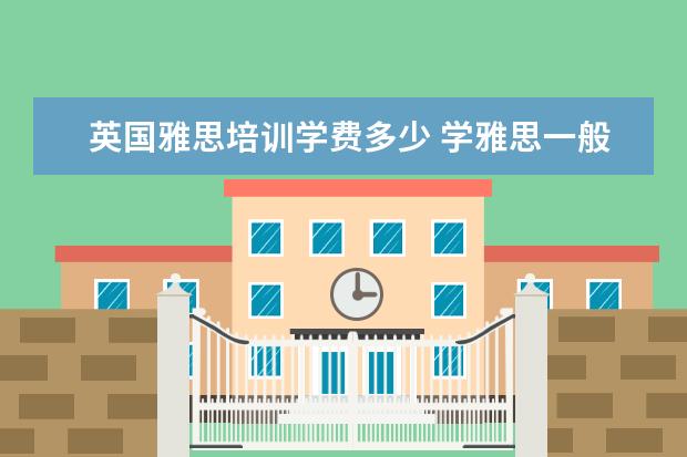 英国雅思培训学费多少 学雅思一般多少钱?