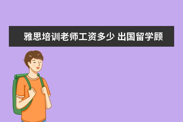 雅思培训老师工资多少 出国留学顾问和雅思托福顾问哪个工资高