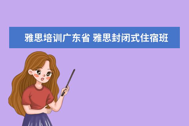 雅思培训广东省 雅思封闭式住宿班 广州东方英文书院全封闭培训最适...