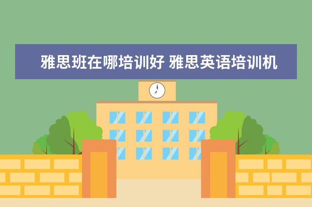 雅思班在哪培训好 雅思英语培训机构哪里好?