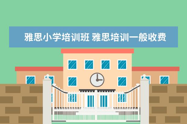 雅思小学培训班 雅思培训一般收费多少钱