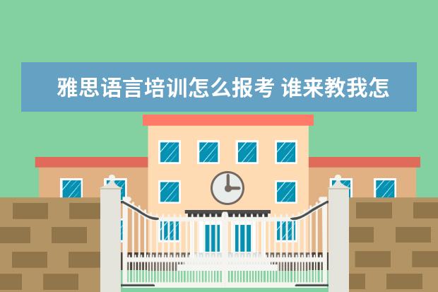 雅思语言培训怎么报考 谁来教我怎样考雅思?