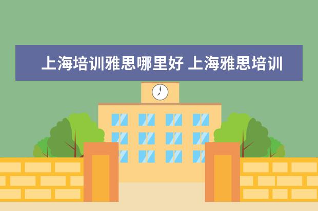 上海培训雅思哪里好 上海雅思培训机构十大排名