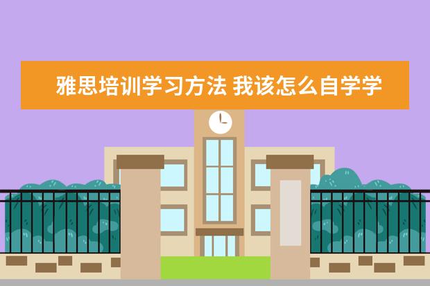 雅思培训学习方法 我该怎么自学学习雅思