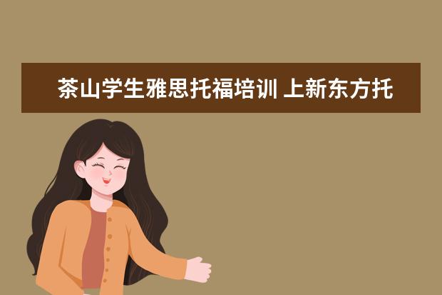 茶山学生雅思托福培训 上新东方托福或者雅思的培训班一般要多少钱?谢谢~~ ...
