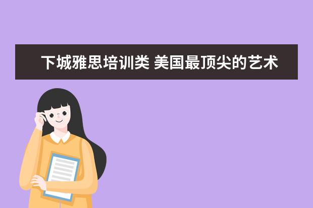 下城雅思培训类 美国最顶尖的艺术类大学都有哪些