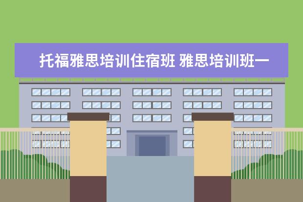托福雅思培训住宿班 雅思培训班一般多少钱雅思托福