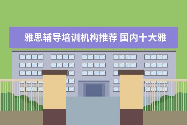 雅思辅导培训机构推荐 国内十大雅思培训机构分别是哪些?