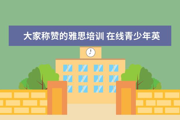 大家称赞的雅思培训 在线青少年英语学习app有哪些比较好用?