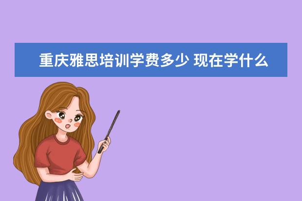 重庆雅思培训学费多少 现在学什么手艺赚钱?