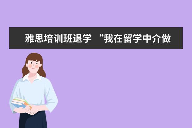 雅思培训班退学 “我在留学中介做了6年,亲手毁掉了3000多名留学生”...