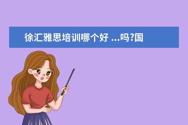 徐汇雅思培训哪个好 ...吗?国内有考试机构吗?和雅思比较起来,哪个更好? ...