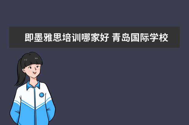 即墨雅思培训哪家好 青岛国际学校哪家好?