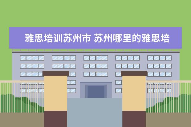 雅思培训苏州市 苏州哪里的雅思培训班最好?