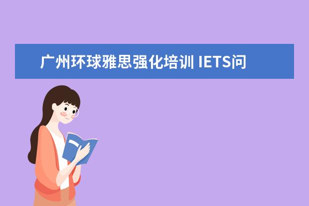 广州环球雅思强化培训 IETS问题!!辅导班??非常希望有经验的人给个指导。追...