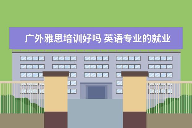 广外雅思培训好吗 英语专业的就业方向何在?