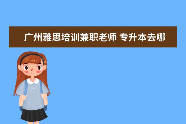 广州雅思培训兼职老师 专升本去哪个国家最便宜?