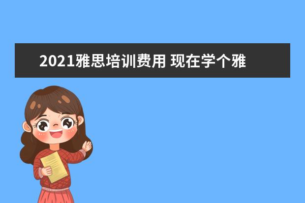 2021雅思培训费用 现在学个雅思大概需要多少钱