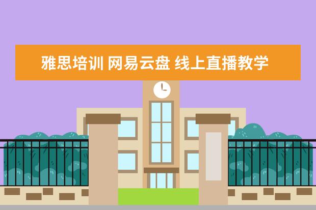 雅思培训 网易云盘 线上直播教学用什么软件好