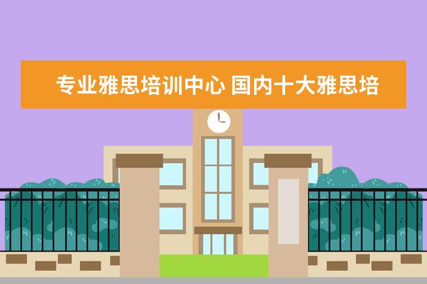 专业雅思培训中心 国内十大雅思培训机构分别是哪些?