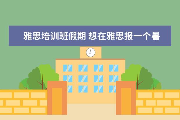 雅思培训班假期 想在雅思报一个暑假班?课程一般是多少天?