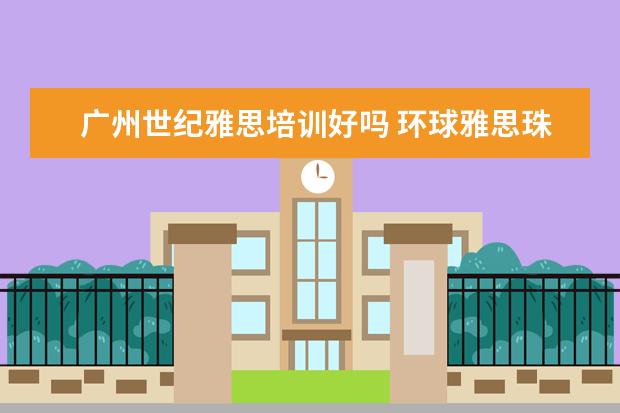 广州世纪雅思培训好吗 环球雅思珠海北师大校区的教学质量怎么样?