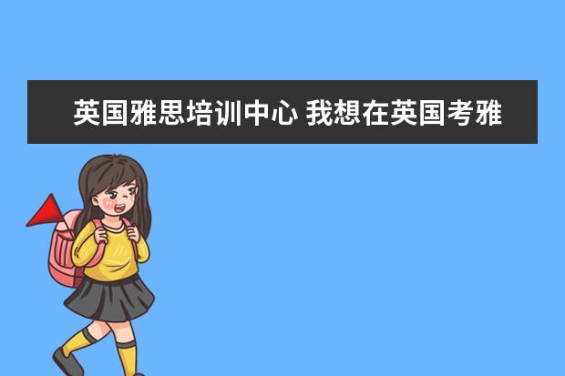 英国雅思培训中心 我想在英国考雅思,怎么报名啊?